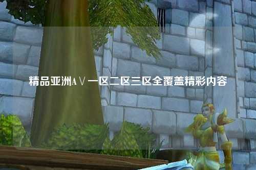 精品亚洲A∨一区二区三区全覆盖精彩内容
