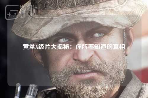 黄坌A级片大揭秘：你所不知道的真相