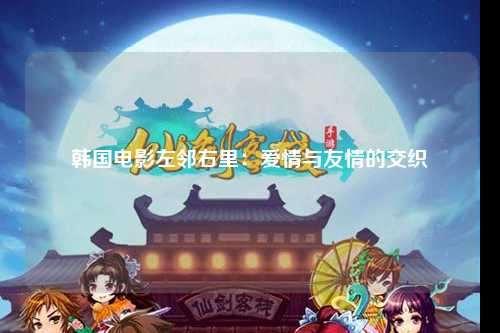 韩国电影左邻右里：爱情与友情的交织