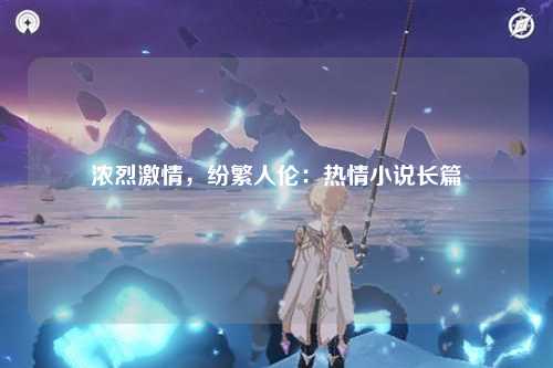 浓烈激情，纷繁人伦：热情小说长篇