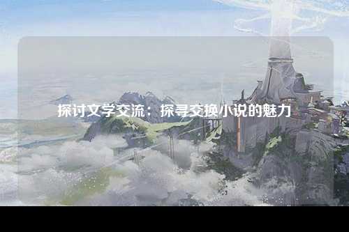 探讨文学交流：探寻交换小说的魅力