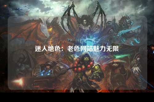 迷人绝色：老色网站魅力无限