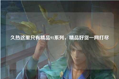 久热这里只有精品91系列，精品好货一网打尽