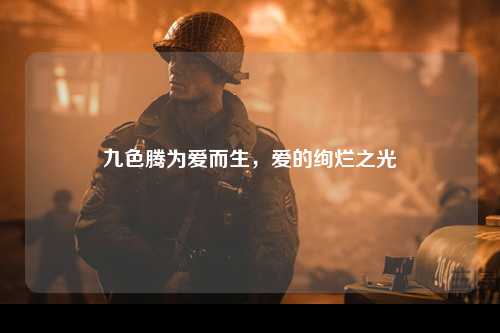 九色腾为爱而生，爱的绚烂之光