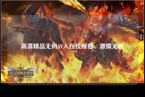高清精品无码AV人在线观看，激情无限