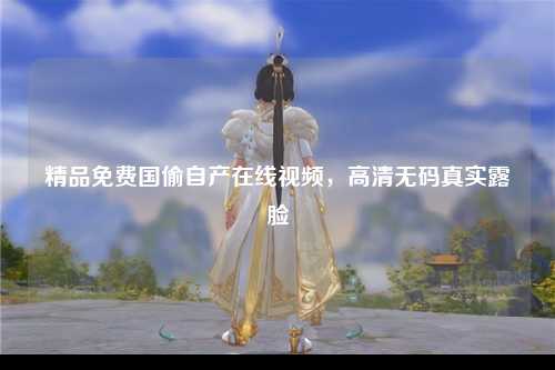 精品免费国偷自产在线视频，高清无码真实露脸