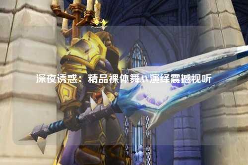 深夜诱惑：精品裸体舞AV演绎震撼视听