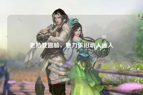 老熟女露脸，魅力依旧动人迷人