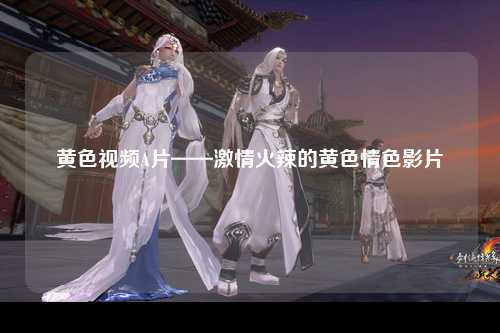 黄色视频A片——激情火辣的黄色情色影片