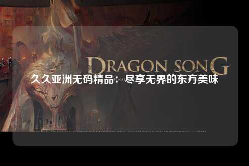 久久亚洲无码精品：尽享无界的东方美味