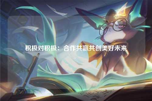 积极对积极：合作共赢共创美好未来