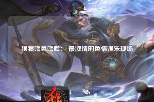 狠狠噜色噜噜： 最激情的色情娱乐现场