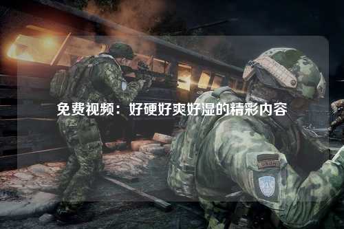 免费视频：好硬好爽好湿的精彩内容