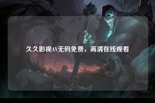 久久影视AV无码免费，高清在线观看