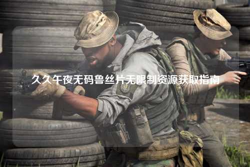 久久午夜无码鲁丝片无限制资源获取指南