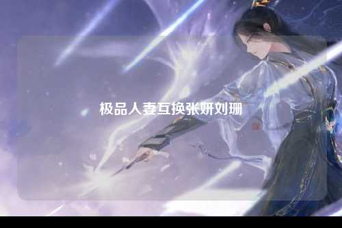 极品人妻互换张妍刘珊