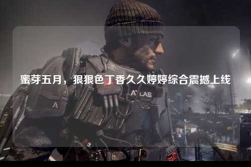 蜜芽五月，狠狠色丁香久久婷婷综合震撼上线