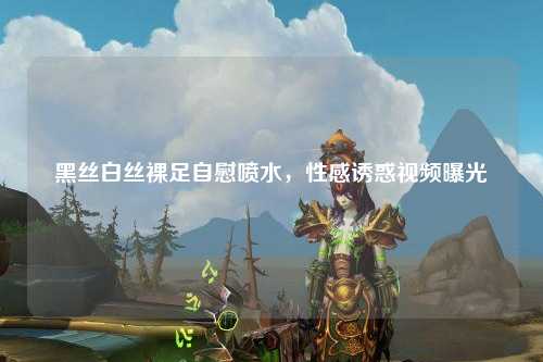 黑丝白丝裸足自慰喷水，性感诱惑视频曝光