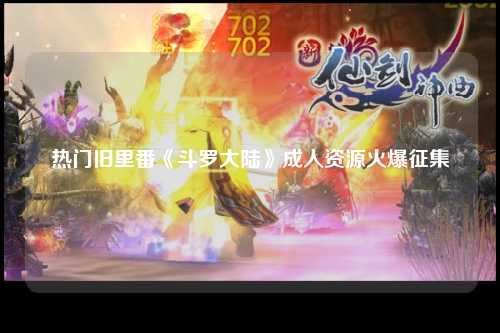 热门旧里番《斗罗大陆》成人资源火爆征集