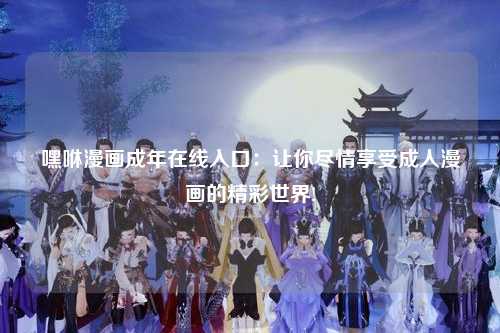 嘿咻漫画成年在线入口：让你尽情享受成人漫画的精彩世界!