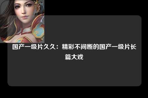 国产一级片久久：精彩不间断的国产一级片长篇大戏