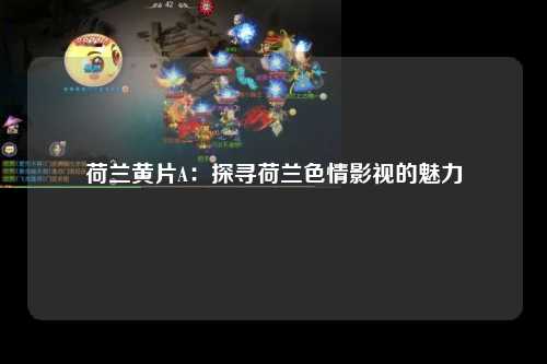 荷兰黄片A：探寻荷兰色情影视的魅力