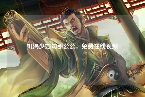 饥渴少妇勾引公公，免费在线视频