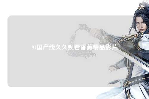 91国产线久久观看香蕉精品影片
