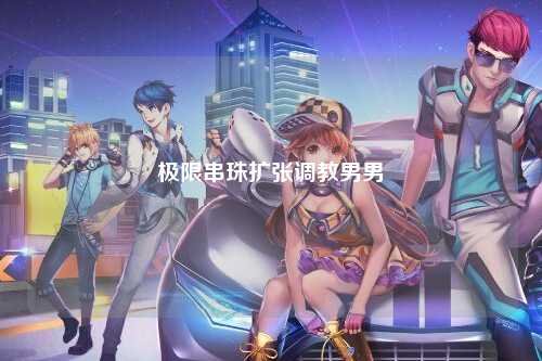 极限串珠扩张调教男男