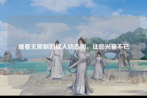 观看无限制的成人动态图，让您兴奋不已
