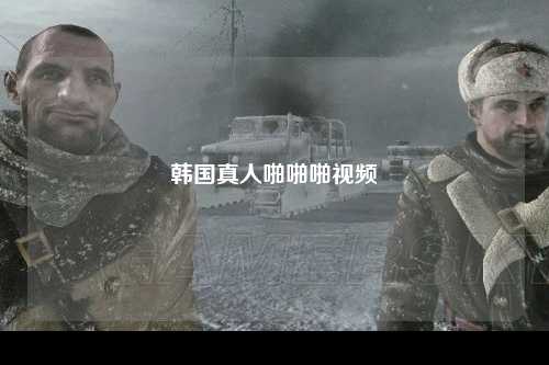 韩国真人啪啪啪视频