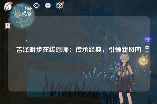 吉泽明步在线恩师：传承经典，引领新风向
