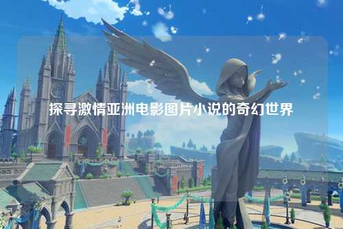 探寻激情亚洲电影图片小说的奇幻世界