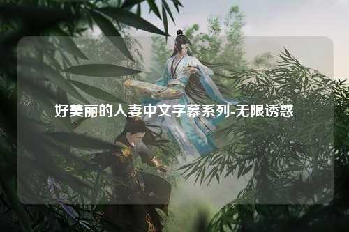 好美丽的人妻中文字幕系列-无限诱惑