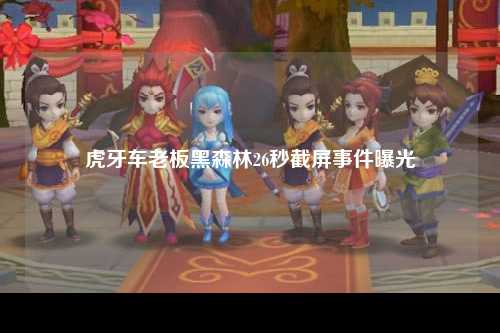 虎牙车老板黑森林26秒截屏事件曝光