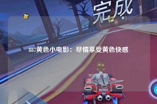 887黄色小电影：尽情享受黄色快感