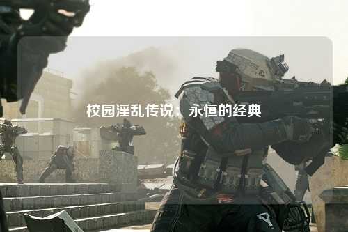 校园淫乱传说：永恒的经典