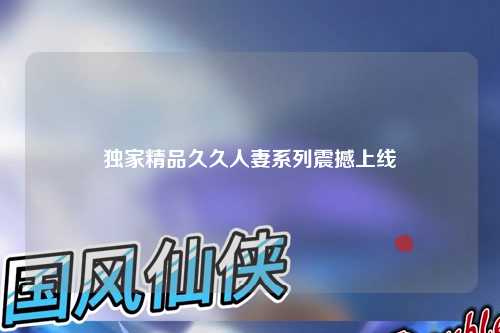 独家精品久久人妻系列震撼上线