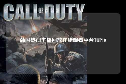 韩国热门主播回放在线观看平台TOP10