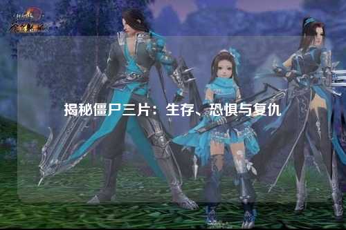 揭秘僵尸三片：生存、恐惧与复仇