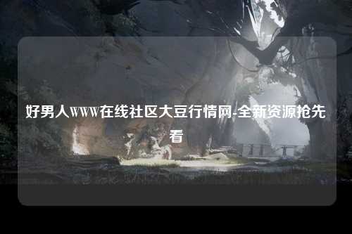 好男人WWW在线社区大豆行情网-全新资源抢先看