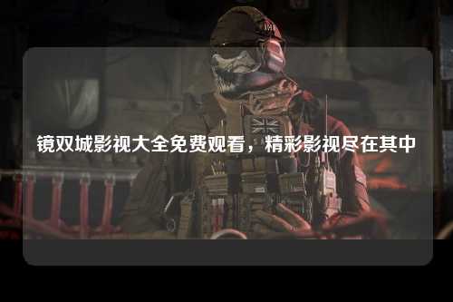 镜双城影视大全免费观看，精彩影视尽在其中