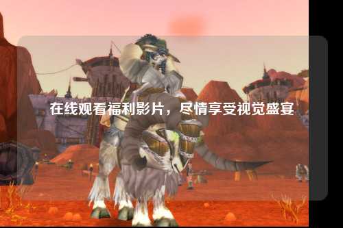 在线观看福利影片，尽情享受视觉盛宴