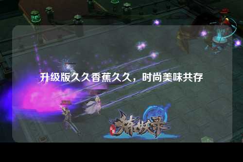 升级版久久香蕉久久，时尚美味共存