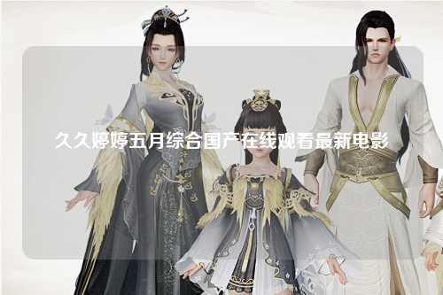 久久婷婷五月综合国产在线观看最新电影