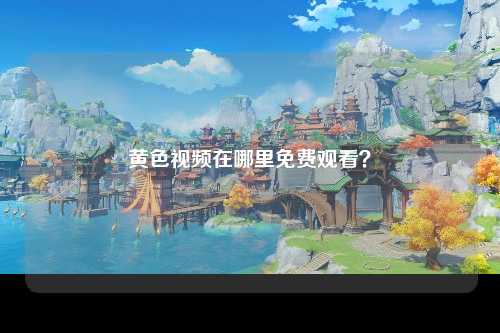 黄色视频在哪里免费观看？