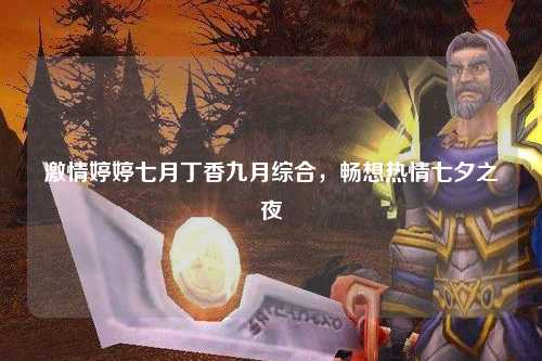激情婷婷七月丁香九月综合，畅想热情七夕之夜