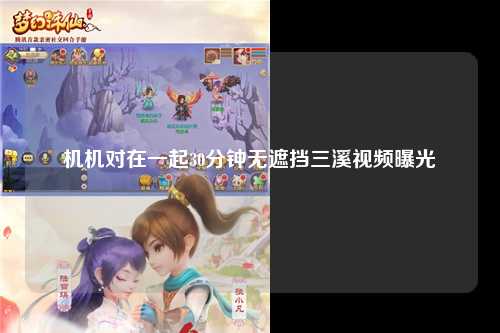 机机对在一起30分钟无遮挡三溪视频曝光
