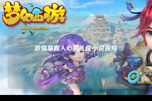 激情掌握人心的乱伦小说视频