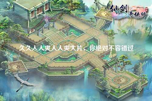 久久人人爽人人爽大片，你绝对不容错过